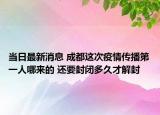 当日最新消息 成都这次疫情传播第一人哪来的 还要封闭多久才解封