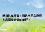 新捷达车座套（捷达出租车座套 为您量身定做的美好）