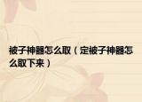 被子神器怎么取（定被子神器怎么取下来）