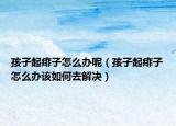 孩子起痱子怎么办呢（孩子起痱子怎么办该如何去解决）