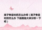 孩子老是吐奶怎么办呀（孩子老是吐奶怎么办 下面就给大家分析一下吧）