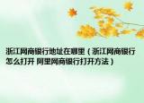浙江网商银行地址在哪里（浙江网商银行怎么打开 阿里网商银行打开方法）