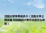 沈阳大学学费是多少（沈阳大学上网攻略 校园网的计费方式是怎么样的）