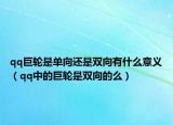 qq巨轮是单向还是双向有什么意义（qq中的巨轮是双向的么）