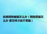 如果网购被骗怎么办（网购受骗怎么办 要怎样才能不受骗）
