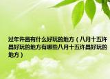 过年许昌有什么好玩的地方（八月十五许昌好玩的地方有哪些八月十五许昌好玩的地方）
