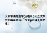 大众车油箱盖怎么打开（大众汽车的油箱盖怎么开 快来get以下信息吧）