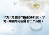华为云电脑操作指南(手机版)（华为云电脑如何使用 有三个步骤）