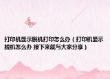 打印机显示脱机打印怎么办（打印机显示脱机怎么办 接下来就与大家分享）