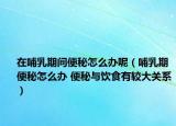 在哺乳期间便秘怎么办呢（哺乳期便秘怎么办 便秘与饮食有较大关系）