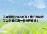不会说话应该怎么办（我不会说话怎么办 我们来一起分析分析）