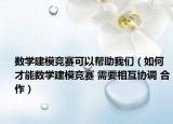 数学建模竞赛可以帮助我们（如何才能数学建模竞赛 需要相互协调 合作）