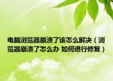电脑浏览器崩溃了该怎么解决（浏览器崩溃了怎么办 如何进行修复）