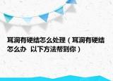 耳洞有硬结怎么处理（耳洞有硬结怎么办  以下方法帮到你）