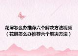 花屏怎么办推荐六个解决方法视频（花屏怎么办推荐六个解决方法）