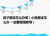 孩子尿床怎么办呢（小孩尿床怎么办 一定要慢慢教导）