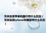 无锁美版苹果和国行有什么区别（无锁美版iphone和国版有什么区别）