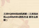三洋XQB60洗衣机拆卸（三洋洗衣机xqb60s808n拆机方法 要怎么拆呢）