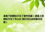 桌面下的图标不见了是咋回事（桌面上的图标不见了怎么办 我们可以这样解决问题）