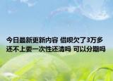 今日最新更新内容 借呗欠了3万多还不上要一次性还清吗 可以分期吗
