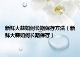新鲜大蒜如何长期保存方法（新鲜大蒜如何长期保存）