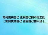 如何悦纳自己 正视自己的不足之处（如何悦纳自己 正视自己的不足）