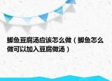 鲫鱼豆腐汤应该怎么做（鲫鱼怎么做可以加入豆腐做汤）