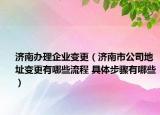 济南办理企业变更（济南市公司地址变更有哪些流程 具体步骤有哪些）