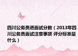 四川公务员进面试分数（2013年四川公务员面试注意事项 评分标准是什么）