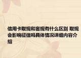 信用卡取现和套现有什么区别 取现会影响征信吗具体情况详细内容介绍