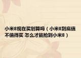 小米8现在买划算吗（小米8到底值不值得买 怎么才能抢到小米8）
