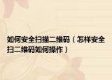 如何安全扫描二维码（怎样安全扫二维码如何操作）