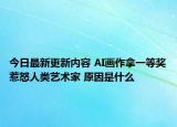 今日最新更新内容 AI画作拿一等奖惹怒人类艺术家 原因是什么