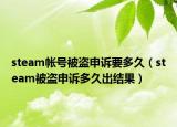 steam帐号被盗申诉要多久（steam被盗申诉多久出结果）