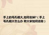 手上的毛孔粗大,如何去掉?（手上毛孔粗大怎么办 教大家如何去除）