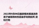 2022年9月06日最新相关报道消息 男子被恶狗咬伤后徒手将狗掐死 武松打狗