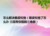 怎么解决眼皮松弛（眼皮松弛了怎么办 三招帮你摆脱三角眼）