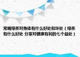 常喝绿茶对身体有什么好处和坏处（绿茶有什么好处 分享对健康有利的七个益处）