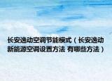 长安逸动空调节能模式（长安逸动新能源空调设置方法 有哪些方法）