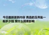 今日最新更新内容 真品的玉吊坠一般多少钱 受什么因素影响
