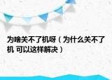 为啥关不了机呀（为什么关不了机 可以这样解决）
