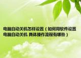 电脑自动关机怎样设置（如何用软件设置电脑自动关机 具体操作流程有哪些）