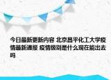 今日最新更新内容 北京昌平化工大学疫情最新通报 疫情级别是什么现在能出去吗
