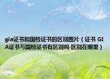gia证书和国检证书的区别图片（证书 GIA证书与国检证书有区别吗 区别在哪里）
