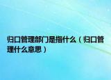 归口管理部门是指什么（归口管理什么意思）