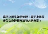 鼻子上黑头如何处理（鼻子上黑头多怎么办护理方法与大家分享）