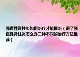 强直性脊柱炎如何治疗才能根治（得了强直性脊柱炎怎么办三种不同的治疗方法推荐）