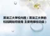 黑龙江大学校内网（黑龙江大学的校园网如何使用 主要有哪些功能）