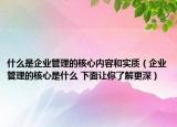 什么是企业管理的核心内容和实质（企业管理的核心是什么 下面让你了解更深）
