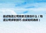 面试物流公司需要注意些什么（物流公司求职技巧 应该如何选择）